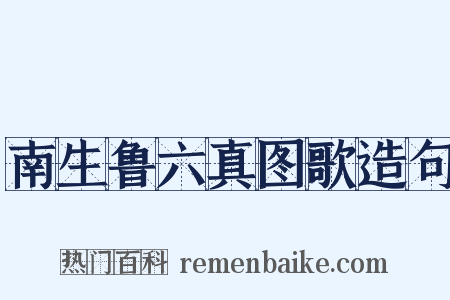 南生鲁六真图歌造句是什么意思的图片